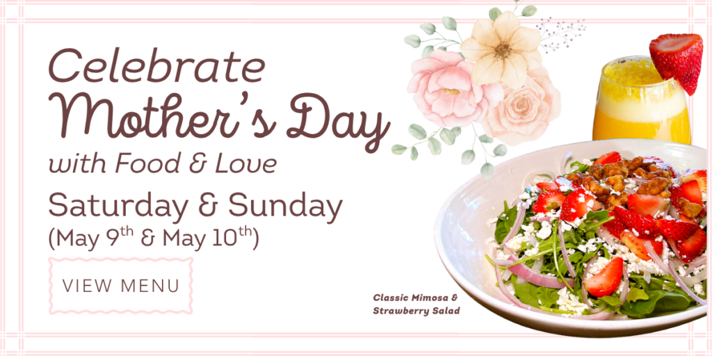 Celebrate Mother's Day with food & love. Saturday and Sunday, May 9th and 10th. Picture of a classic mimosa and a strawberry salad. Button to: View Menu